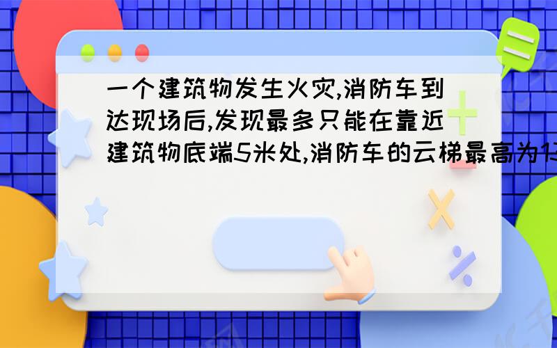 一个建筑物发生火灾,消防车到达现场后,发现最多只能在靠近建筑物底端5米处,消防车的云梯最高为13米,则云梯可以达到该建筑物的最大高度是多少