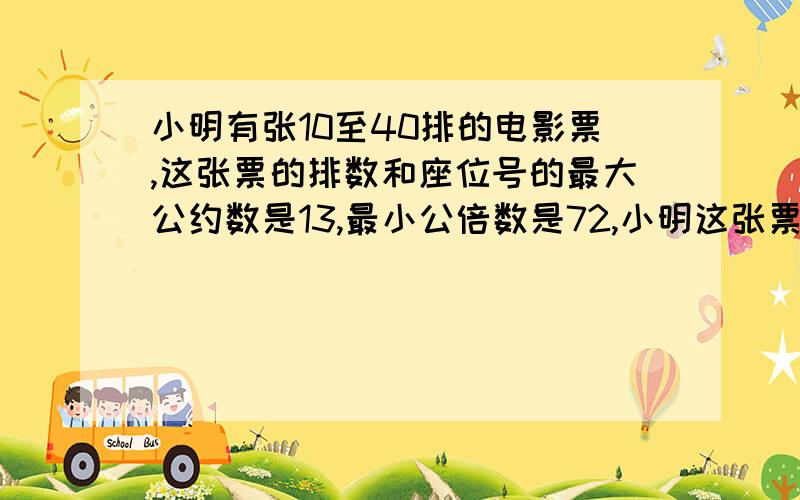 小明有张10至40排的电影票,这张票的排数和座位号的最大公约数是13,最小公倍数是72,小明这张票是几（10）小明有张10至40排的电影票,这张票的排数和座位号的最大公约数是13,最小公倍数是72,