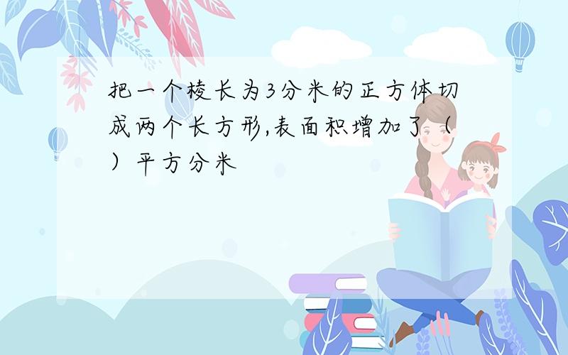 把一个棱长为3分米的正方体切成两个长方形,表面积增加了（）平方分米