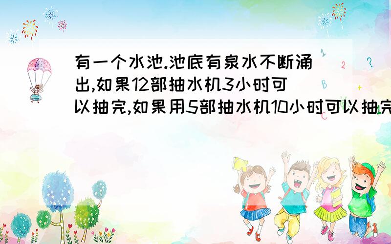 有一个水池.池底有泉水不断涌出,如果12部抽水机3小时可以抽完,如果用5部抽水机10小时可以抽完.如果要2