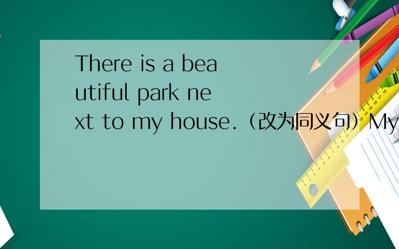 There is a beautiful park next to my house.（改为同义句）My house is ____ _____ a beautiful park.