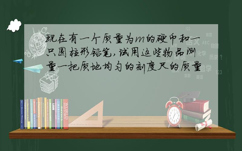 现在有一个质量为m的硬币和一只圆柱形铅笔,试用这些物品测量一把质地均匀的刻度尺的质量