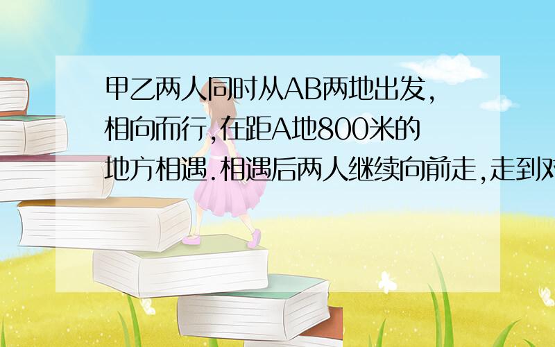 甲乙两人同时从AB两地出发,相向而行,在距A地800米的地方相遇.相遇后两人继续向前走,走到对方的出发地点后,立即沿原路返回,在距B地300米的地方相遇.AB两地之间的公路长多少米?用方程式解!