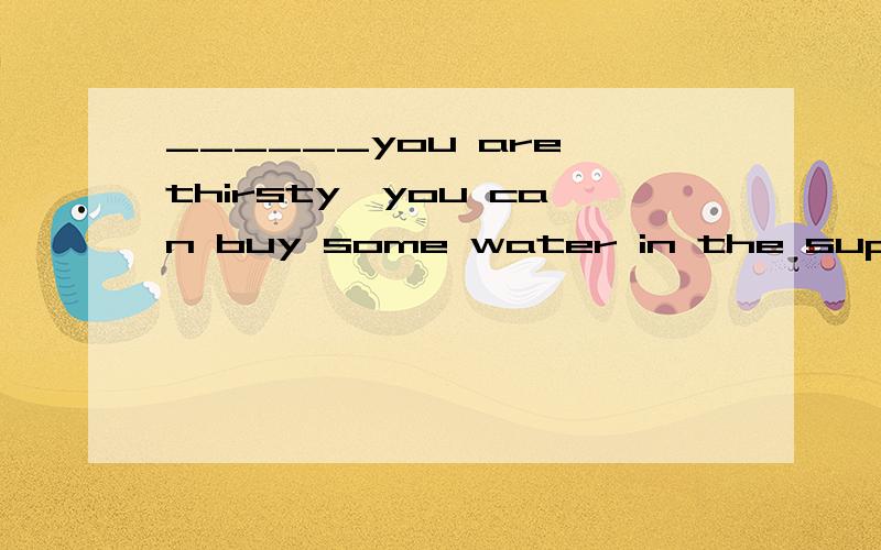 ______you are thirsty,you can buy some water in the supermarket.(空处填什么啊)