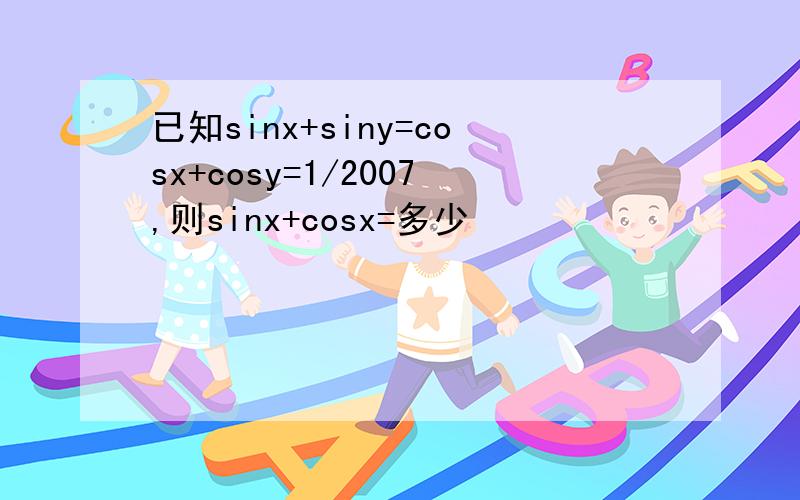 已知sinx+siny=cosx+cosy=1/2007,则sinx+cosx=多少