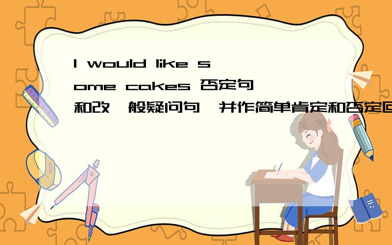 I would like some cakes 否定句,和改一般疑问句,并作简单肯定和否定回答