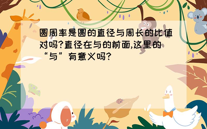 圆周率是圆的直径与周长的比值对吗?直径在与的前面,这里的“与”有意义吗?