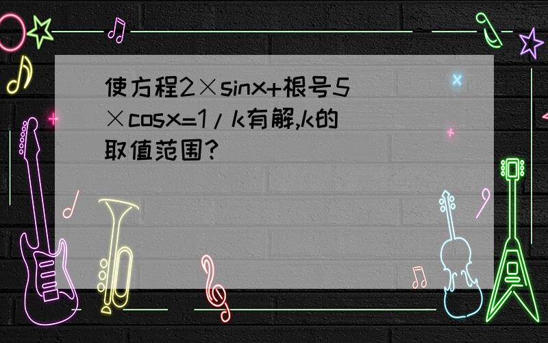 使方程2×sinx+根号5 ×cosx=1/k有解,k的取值范围?