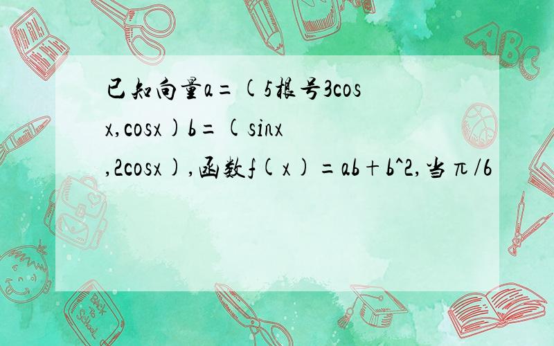 已知向量a=(5根号3cosx,cosx)b=(sinx,2cosx),函数f(x)=ab+b^2,当π/6