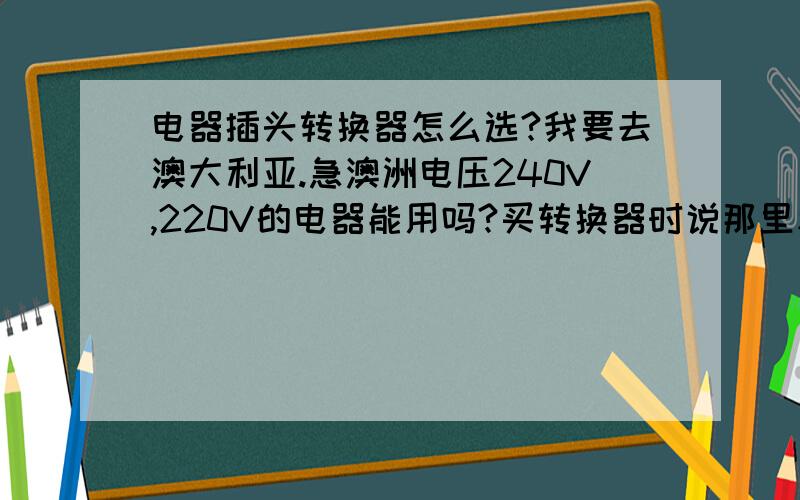 电器插头转换器怎么选?我要去澳大利亚.急澳洲电压240V,220V的电器能用吗?买转换器时说那里和中国标准相同,需要转换器吗?什么牌子安全些?