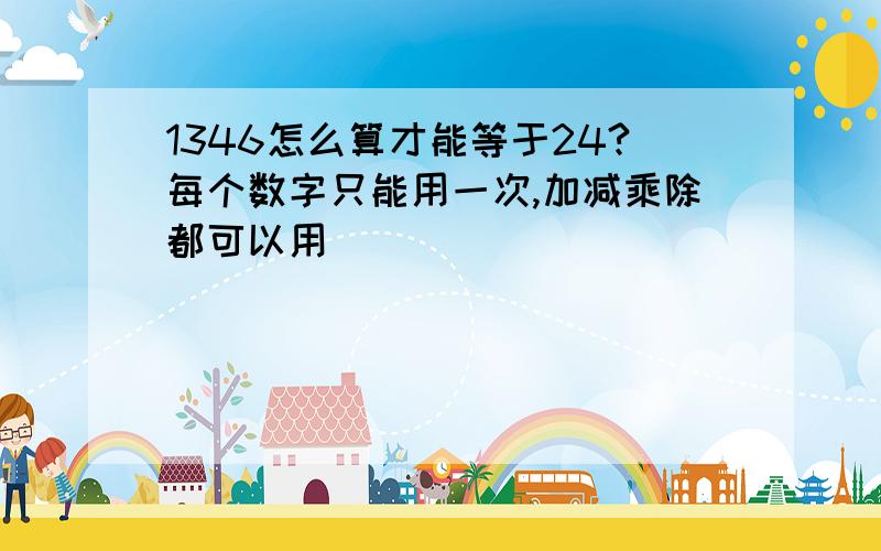 1346怎么算才能等于24?每个数字只能用一次,加减乘除都可以用