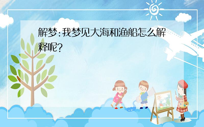 解梦:我梦见大海和渔船怎么解释呢?