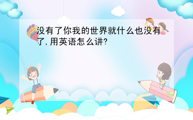 没有了你我的世界就什么也没有了,用英语怎么讲?