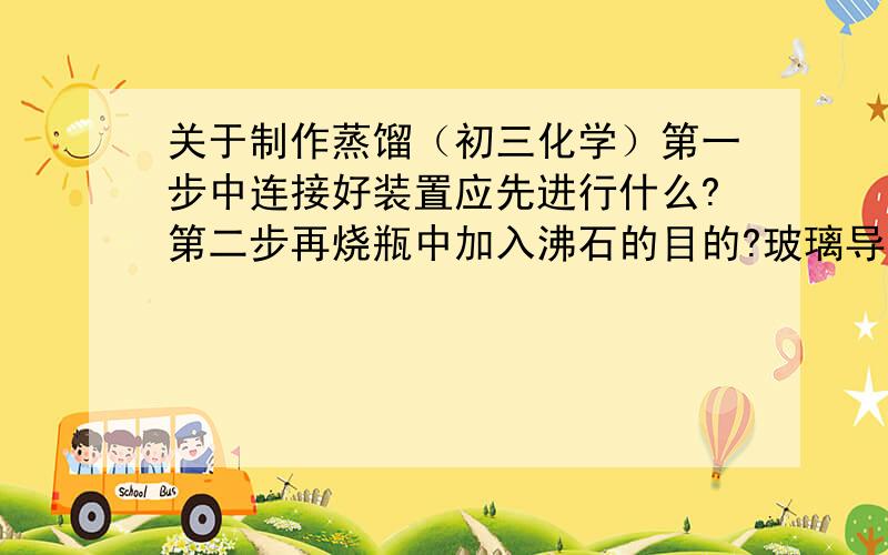 关于制作蒸馏（初三化学）第一步中连接好装置应先进行什么?第二步再烧瓶中加入沸石的目的?玻璃导管的作用?