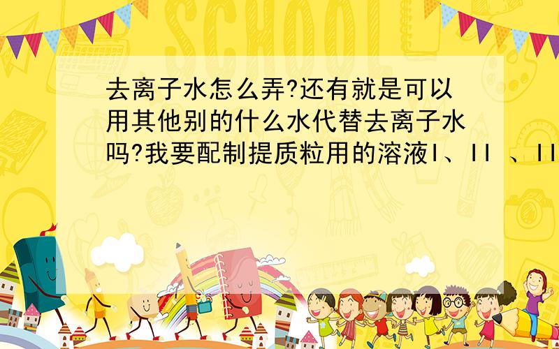 去离子水怎么弄?还有就是可以用其他别的什么水代替去离子水吗?我要配制提质粒用的溶液I、II 、III,说是要用去离子水,可是实验室没有啊,怎么办?