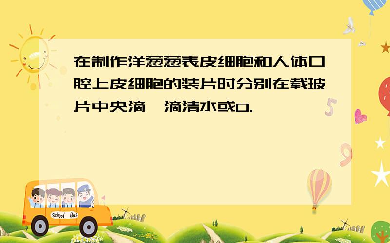 在制作洋葱葱表皮细胞和人体口腔上皮细胞的装片时分别在载玻片中央滴一滴清水或0.