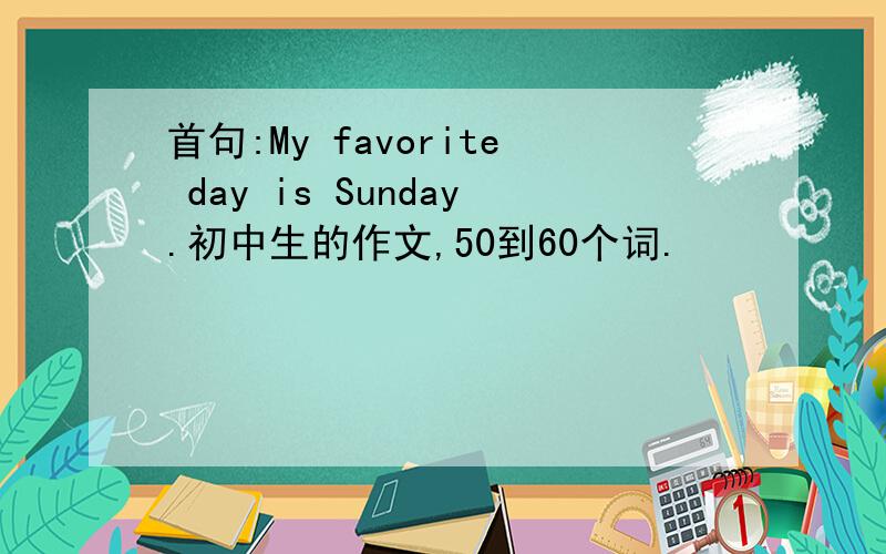 首句:My favorite day is Sunday.初中生的作文,50到60个词.