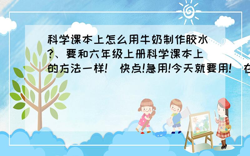 科学课本上怎么用牛奶制作胶水?、要和六年级上册科学课本上的方法一样!（快点!急用!今天就要用!）在今天1点之前回答问题的,重赏!快!求了家悬赏分