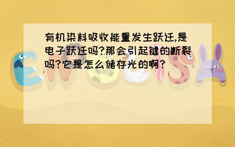 有机染料吸收能量发生跃迁,是电子跃迁吗?那会引起键的断裂吗?它是怎么储存光的啊?