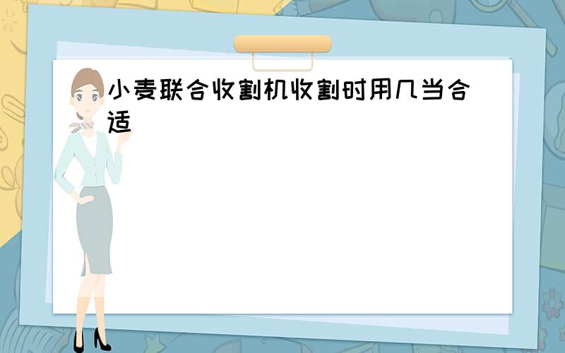 小麦联合收割机收割时用几当合适