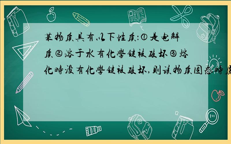 某物质具有以下性质：①是电解质②溶于水有化学键被破坏③熔化时没有化学键被破坏,则该物质固态时属于（ ）A.原子晶体 B.离子晶体 C.分子晶体 D.金属晶体