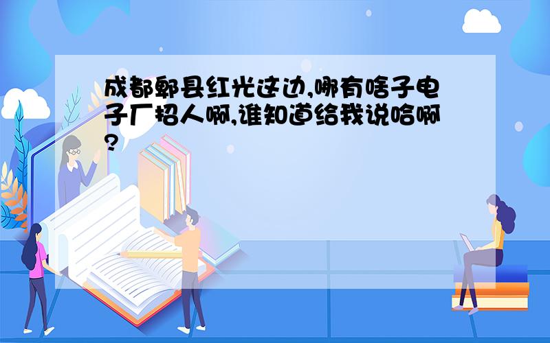 成都郫县红光这边,哪有啥子电子厂招人啊,谁知道给我说哈啊?