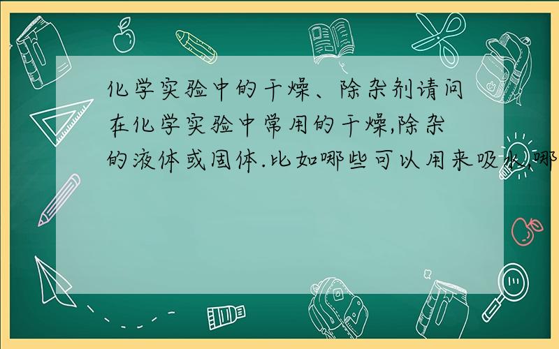 化学实验中的干燥、除杂剂请问在化学实验中常用的干燥,除杂的液体或固体.比如哪些可以用来吸水,哪些可以用来除去二氧化碳等等.尽可能的详细多一点,