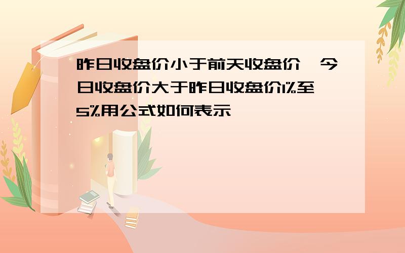 昨日收盘价小于前天收盘价,今日收盘价大于昨日收盘价1%至5%用公式如何表示