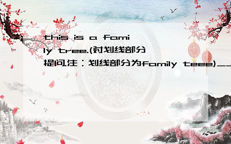 this is a family tree.(对划线部分提问.注：划线部分为family teee)____ ____ this?