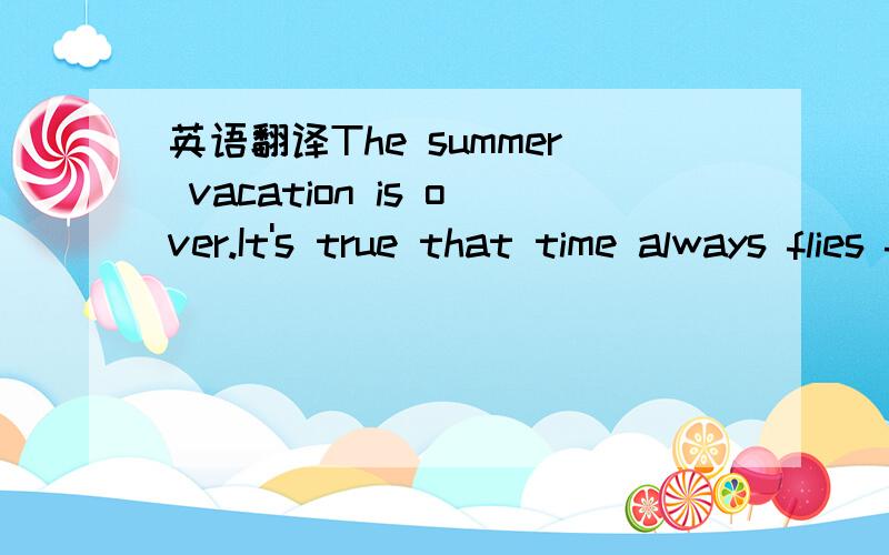 英语翻译The summer vacation is over.It's true that time always flies fast.During the vacation,the weather was hot and I could not do much work,but I lived happily.As the afternoon was hot,I did my work in the morning.I used to get up at 6:30 and