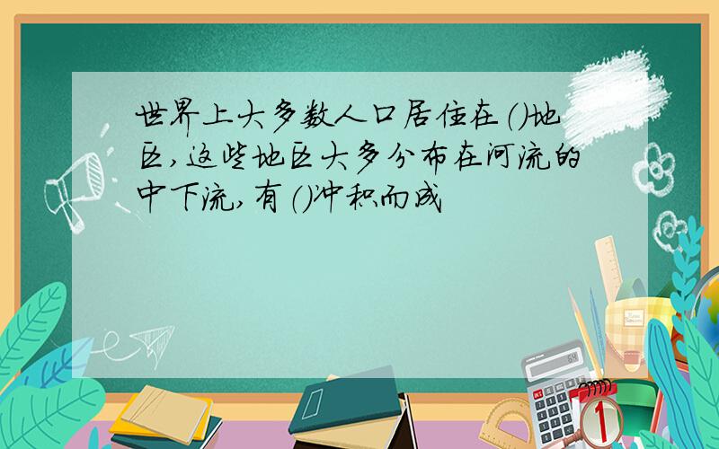 世界上大多数人口居住在（）地区,这些地区大多分布在河流的中下流,有（）冲积而成