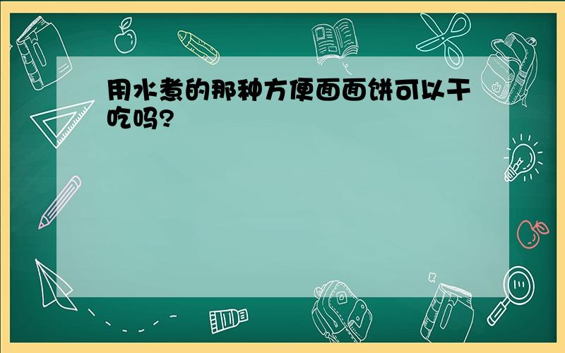 用水煮的那种方便面面饼可以干吃吗?