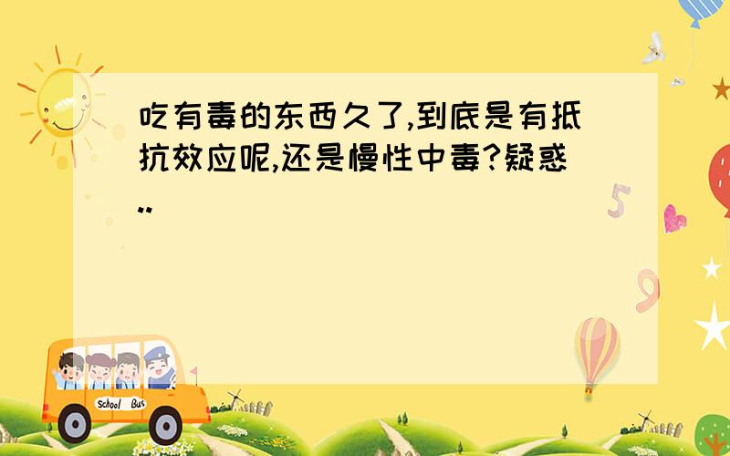 吃有毒的东西久了,到底是有抵抗效应呢,还是慢性中毒?疑惑..