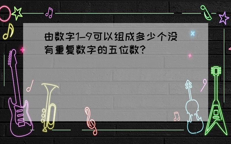 由数字1-9可以组成多少个没有重复数字的五位数?