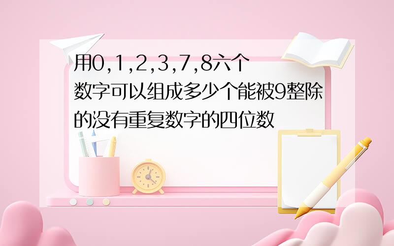 用0,1,2,3,7,8六个数字可以组成多少个能被9整除的没有重复数字的四位数