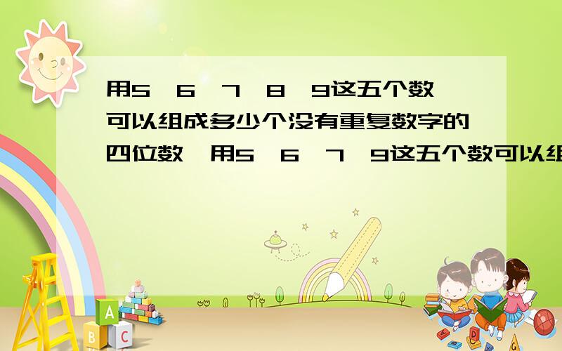 用5,6,7,8,9这五个数可以组成多少个没有重复数字的四位数,用5,6,7,9这五个数可以组成多少个的四位数，