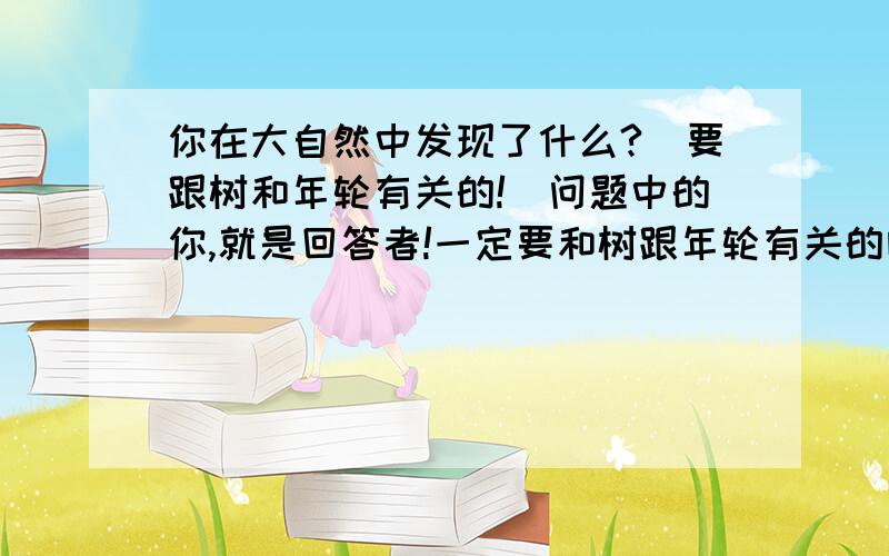 你在大自然中发现了什么?（要跟树和年轮有关的!）问题中的你,就是回答者!一定要和树跟年轮有关的哦!