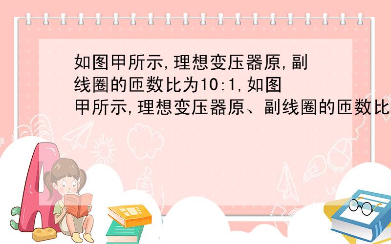 如图甲所示,理想变压器原,副线圈的匝数比为10:1,如图甲所示,理想变压器原、副线圈的匝数比为10：1,电阻R=22Ω,各电表均为理想电表.副线圈输出电压的变化规律如图乙所示.下列说法正确的是A