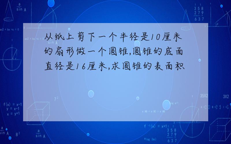 从纸上剪下一个半径是10厘米的扇形做一个圆锥,圆锥的底面直径是16厘米,求圆锥的表面积