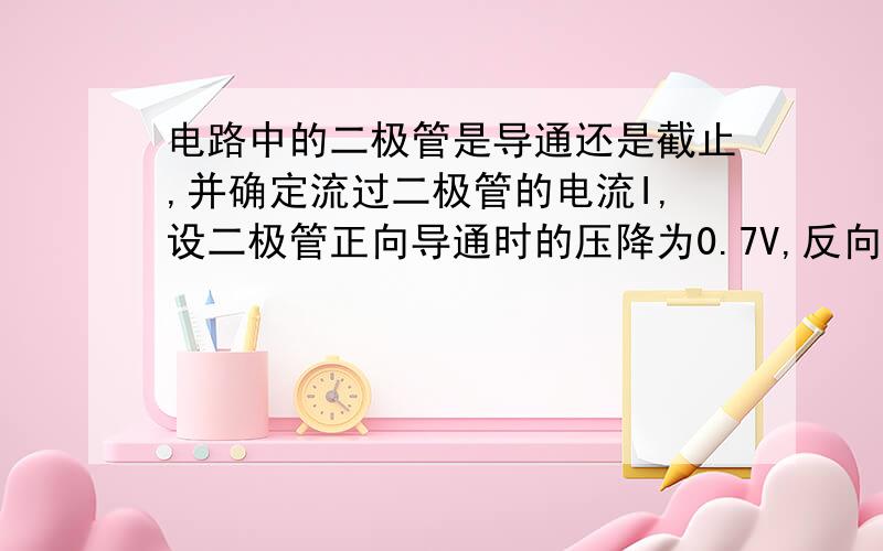 电路中的二极管是导通还是截止,并确定流过二极管的电流I,设二极管正向导通时的压降为0.7V,反向电流为零