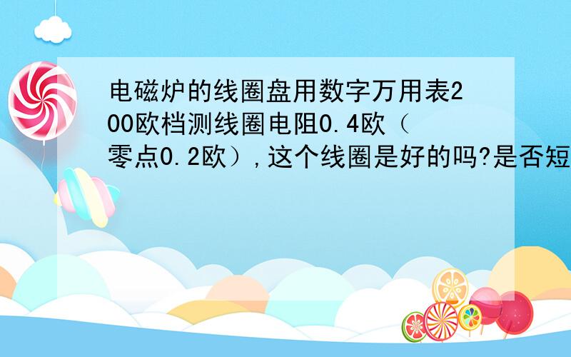 电磁炉的线圈盘用数字万用表200欧档测线圈电阻0.4欧（零点0.2欧）,这个线圈是好的吗?是否短路