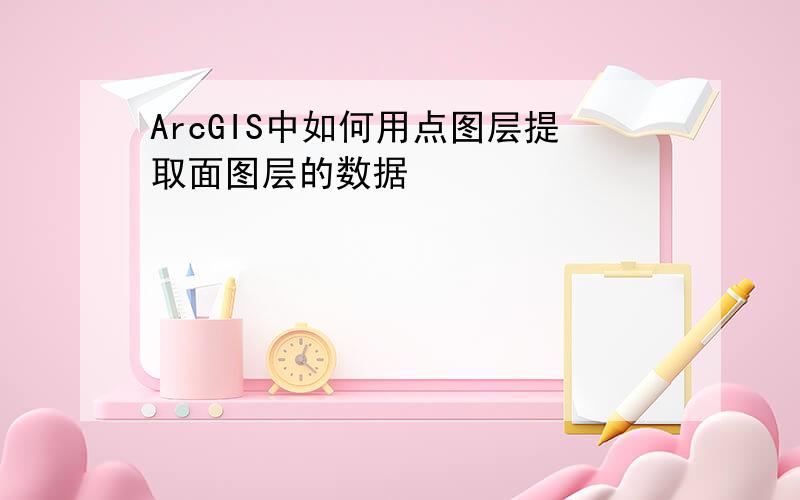 ArcGIS中如何用点图层提取面图层的数据