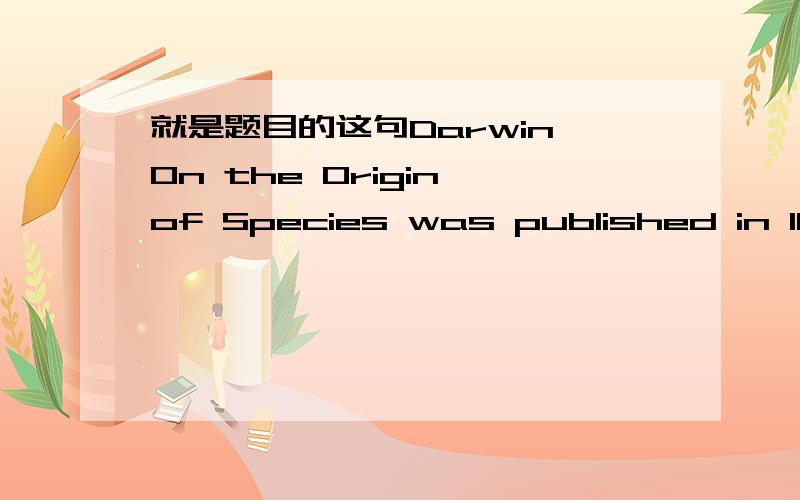 就是题目的这句Darwin On the Origin of Species was published in 1859.On the Origin of Species 是书名那书名怎么能和作者直接连在一起呢