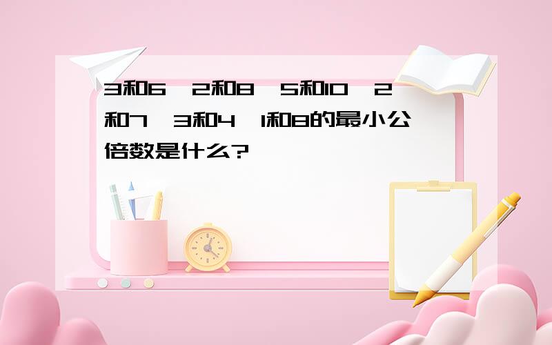 3和6、2和8、5和10、2和7、3和4、1和8的最小公倍数是什么?