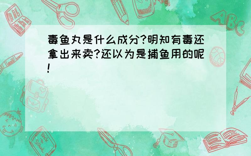 毒鱼丸是什么成分?明知有毒还拿出来卖?还以为是捕鱼用的呢!