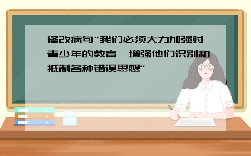 修改病句“我们必须大力加强对青少年的教育,增强他们识别和抵制各种错误思想”