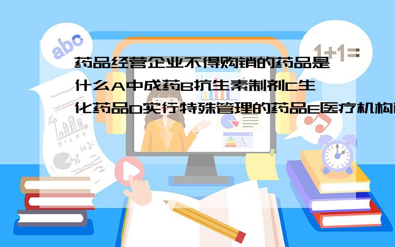 药品经营企业不得购销的药品是什么A中成药B抗生素制剂C生化药品D实行特殊管理的药品E医疗机构配置的制剂