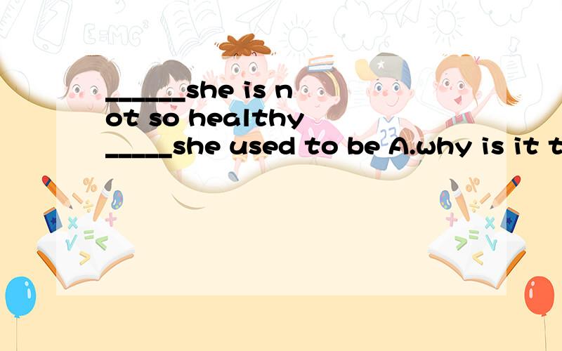 ______she is not so healthy _____she used to be A.why is it that:what B.how is it that :as为什不选A