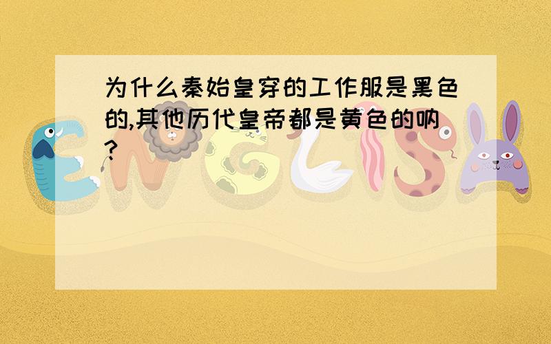 为什么秦始皇穿的工作服是黑色的,其他历代皇帝都是黄色的呐?