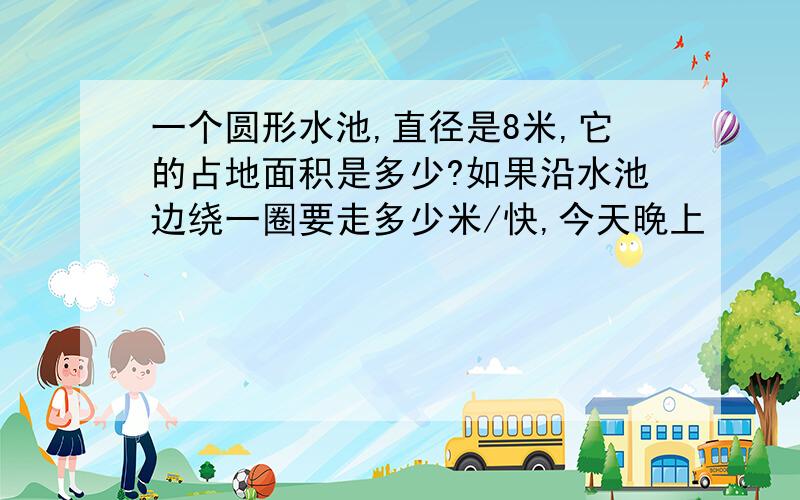 一个圆形水池,直径是8米,它的占地面积是多少?如果沿水池边绕一圈要走多少米/快,今天晚上